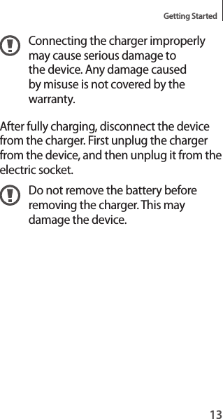 13Getting StartedConnecting the charger improperly may cause serious damage to the device. Any damage caused by misuse is not covered by the warranty.After fully charging, disconnect the device from the charger. First unplug the charger from the device, and then unplug it from the electric socket.Do not remove the battery before removing the charger. This may damage the device.
