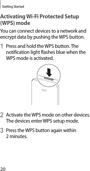 20Getting StartedActivating Wi-Fi Protected Setup (WPS) modeYou can connect devices to a network and encrypt data by pushing the WPS button.1 Press and hold the WPS button. The notification light flashes blue when the WPS mode is activated.2 Activate the WPS mode on other devices. The devices enter WPS setup mode.3 Press the WPS button again within 2 minutes.
