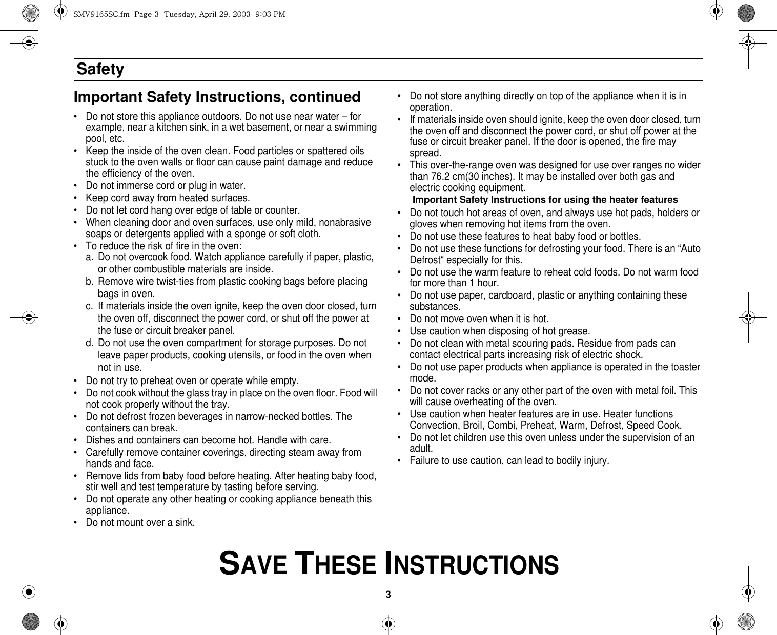 3 SAVE THESE INSTRUCTIONSSafetyImportant Safety Instructions, continued• Do not store this appliance outdoors. Do not use near water – for example, near a kitchen sink, in a wet basement, or near a swimming pool, etc. • Keep the inside of the oven clean. Food particles or spattered oils stuck to the oven walls or floor can cause paint damage and reduce the efficiency of the oven.• Do not immerse cord or plug in water.• Keep cord away from heated surfaces.• Do not let cord hang over edge of table or counter.• When cleaning door and oven surfaces, use only mild, nonabrasive soaps or detergents applied with a sponge or soft cloth.• To reduce the risk of fire in the oven:a. Do not overcook food. Watch appliance carefully if paper, plastic, or other combustible materials are inside.b. Remove wire twist-ties from plastic cooking bags before placing bags in oven.c. If materials inside the oven ignite, keep the oven door closed, turn the oven off, disconnect the power cord, or shut off the power at the fuse or circuit breaker panel.d. Do not use the oven compartment for storage purposes. Do not leave paper products, cooking utensils, or food in the oven when not in use.• Do not try to preheat oven or operate while empty.• Do not cook without the glass tray in place on the oven floor. Food will not cook properly without the tray.• Do not defrost frozen beverages in narrow-necked bottles. The containers can break.• Dishes and containers can become hot. Handle with care.• Carefully remove container coverings, directing steam away from hands and face.• Remove lids from baby food before heating. After heating baby food, stir well and test temperature by tasting before serving.• Do not operate any other heating or cooking appliance beneath this appliance.• Do not mount over a sink.• Do not store anything directly on top of the appliance when it is in operation.• If materials inside oven should ignite, keep the oven door closed, turn the oven off and disconnect the power cord, or shut off power at the fuse or circuit breaker panel. If the door is opened, the fire may spread.• This over-the-range oven was designed for use over ranges no wider than 76.2 cm(30 inches). It may be installed over both gas and electric cooking equipment.Important Safety Instructions for using the heater features• Do not touch hot areas of oven, and always use hot pads, holders or gloves when removing hot items from the oven.• Do not use these features to heat baby food or bottles.• Do not use these functions for defrosting your food. There is an “Auto Defrost“ especially for this.• Do not use the warm feature to reheat cold foods. Do not warm food for more than 1 hour.• Do not use paper, cardboard, plastic or anything containing these substances.• Do not move oven when it is hot.• Use caution when disposing of hot grease.• Do not clean with metal scouring pads. Residue from pads can contact electrical parts increasing risk of electric shock. • Do not use paper products when appliance is operated in the toaster mode.• Do not cover racks or any other part of the oven with metal foil. This will cause overheating of the oven.• Use caution when heater features are in use. Heater functions Convection, Broil, Combi, Preheat, Warm, Defrost, Speed Cook. • Do not let children use this oven unless under the supervision of an adult.• Failure to use caution, can lead to bodily injury.zt}`X]\zjUGGwGZGG{SGhGY`SGYWWZGG`aWZGwt