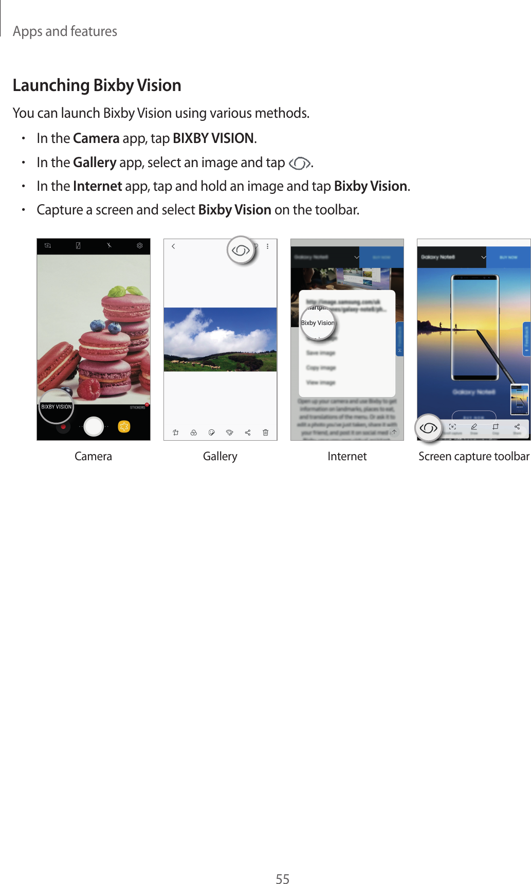 Apps and features55Launching Bixby VisionYou can launch Bixby Vision using various methods.•In the Camera app, tap BIXBY VISION.•In the Gallery app, select an image and tap  .•In the Internet app, tap and hold an image and tap Bixby Vision.•Capture a screen and select Bixby Vision on the toolbar.Camera Gallery Internet Screen capture toolbar