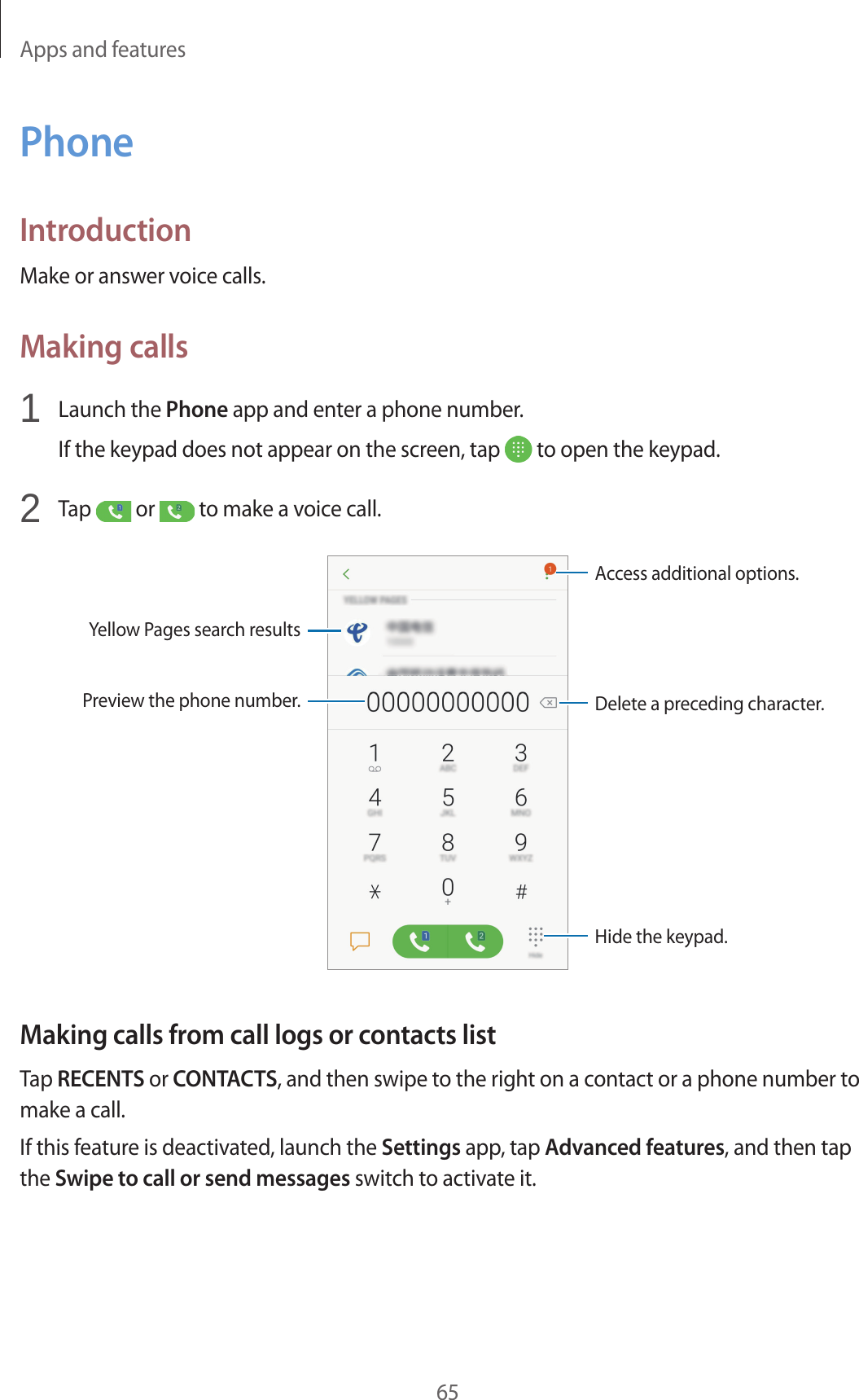 Apps and features65PhoneIntroductionMake or answer voice calls.Making calls1  Launch the Phone app and enter a phone number.If the keypad does not appear on the screen, tap   to open the keypad.2  Tap   or   to make a voice call.Yellow Pages search resultsPreview the phone number.Hide the keypad.Delete a preceding character.Access additional options.Making calls from call logs or contacts listTap RECENTS or CONTACTS, and then swipe to the right on a contact or a phone number to make a call.If this feature is deactivated, launch the Settings app, tap Advanced features, and then tap the Swipe to call or send messages switch to activate it.