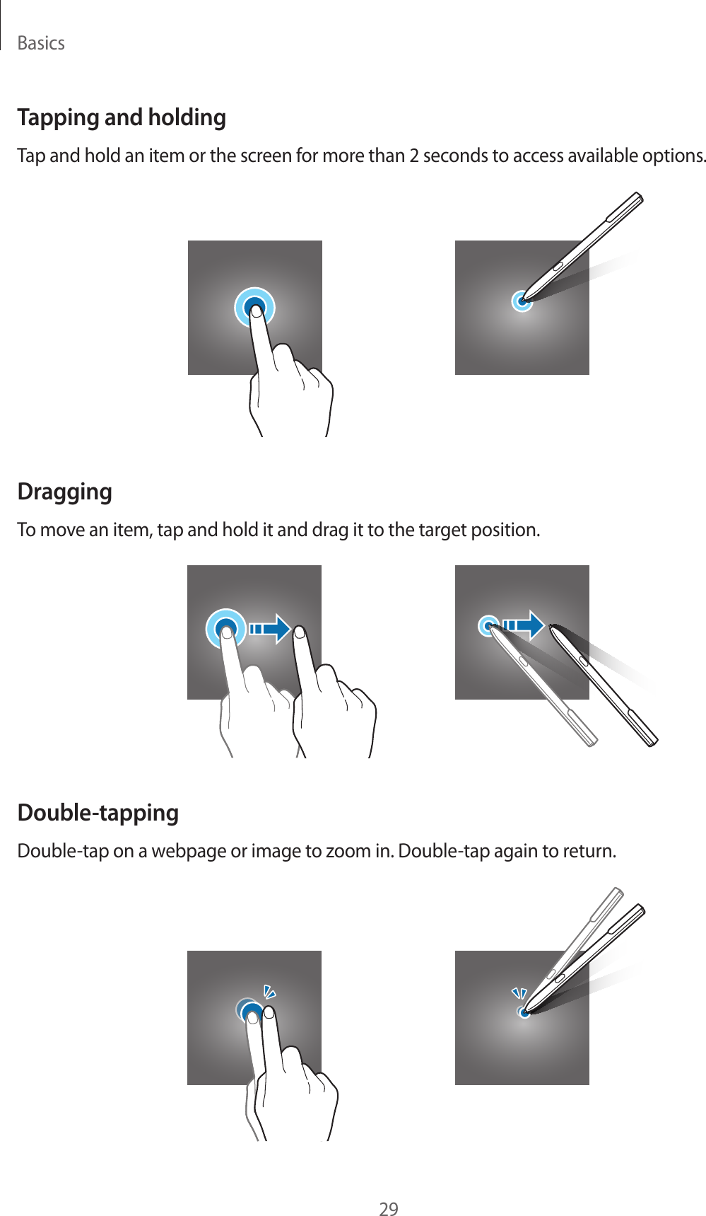 Basics29Tapping and holdingTap and hold an item or the screen for more than 2 seconds to access available options.DraggingTo move an item, tap and hold it and drag it to the target position.Double-tappingDouble-tap on a webpage or image to zoom in. Double-tap again to return.