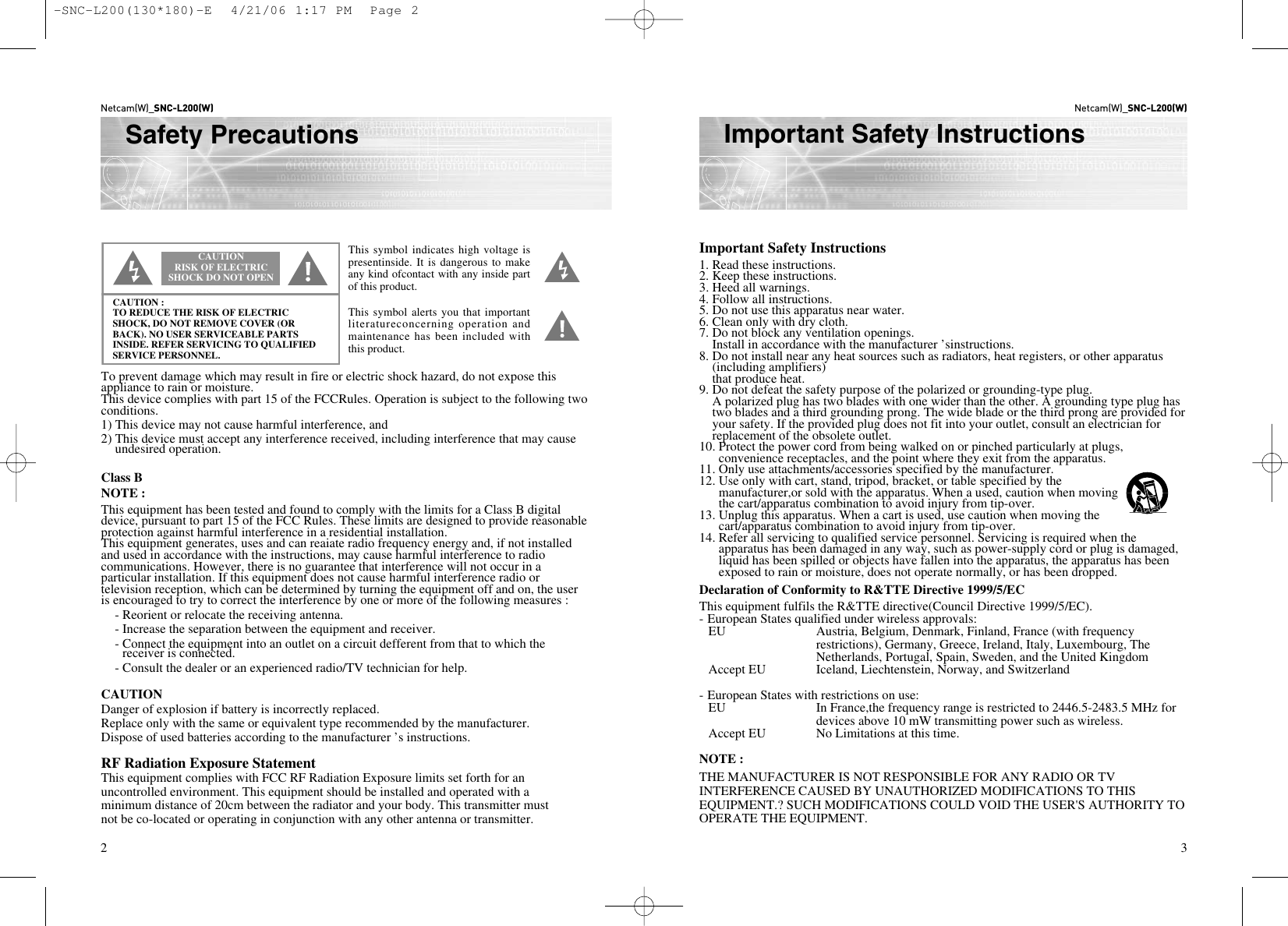 Netcam(W)_SNC-L200(W)Important Safety InstructionsNetcam(W)_SNC-L200(W)Safety PrecautionsCAUTION RISK OF ELECTRICSHOCK DO NOT OPENCAUTION :TO REDUCE THE RISK OF ELECTRICSHOCK, DO NOT REMOVE COVER (ORBACK). NO USER SERVICEABLE PARTSINSIDE. REFER SERVICING TO QUALIFIEDSERVICE PERSONNEL.This symbol indicates high voltage ispresentinside. It is dangerous to makeany kind ofcontact with any inside partof this product.This symbol alerts you that importantliteratureconcerning operation andmaintenance has been included withthis product.To prevent damage which may result in fire or electric shock hazard, do not expose thisappliance to rain or moisture.This device complies with part 15 of the FCCRules. Operation is subject to the following twoconditions.1) This device may not cause harmful interference, and2) This device must accept any interference received, including interference that may causeundesired operation.Class BNOTE :This equipment has been tested and found to comply with the limits for a Class B digitaldevice, pursuant to part 15 of the FCC Rules. These limits are designed to provide reasonableprotection against harmful interference in a residential installation.This equipment generates, uses and can reaiate radio frequency energy and, if not installedand used in accordance with the instructions, may cause harmful interference to radiocommunications. However, there is no guarantee that interference will not occur in aparticular installation. If this equipment does not cause harmful interference radio ortelevision reception, which can be determined by turning the equipment off and on, the useris encouraged to try to correct the interference by one or more of the following measures :- Reorient or relocate the receiving antenna.- Increase the separation between the equipment and receiver.- Connect the equipment into an outlet on a circuit defferent from that to which the receiver is connected.- Consult the dealer or an experienced radio/TV technician for help.CAUTIONDanger of explosion if battery is incorrectly replaced.Replace only with the same or equivalent type recommended by the manufacturer.Dispose of used batteries according to the manufacturer ’s instructions.RF Radiation Exposure StatementThis equipment complies with FCC RF Radiation Exposure limits set forth for anuncontrolled environment. This equipment should be installed and operated with aminimum distance of 20cm between the radiator and your body. This transmitter mustnot be co-located or operating in conjunction with any other antenna or transmitter.Important Safety Instructions1. Read these instructions.2. Keep these instructions.3. Heed all warnings.4. Follow all instructions.5. Do not use this apparatus near water.6. Clean only with dry cloth.7. Do not block any ventilation openings.Install in accordance with the manufacturer ’sinstructions.8. Do not install near any heat sources such as radiators, heat registers, or other apparatus(including amplifiers)that produce heat.9. Do not defeat the safety purpose of the polarized or grounding-type plug.A polarized plug has two blades with one wider than the other. A grounding type plug hastwo blades and a third grounding prong. The wide blade or the third prong are provided foryour safety. If the provided plug does not fit into your outlet, consult an electrician forreplacement of the obsolete outlet.10. Protect the power cord from being walked on or pinched particularly at plugs,convenience receptacles, and the point where they exit from the apparatus.11. Only use attachments/accessories specified by the manufacturer.12. Use only with cart, stand, tripod, bracket, or table specified by themanufacturer,or sold with the apparatus. When a used, caution when movingthe cart/apparatus combination to avoid injury from tip-over.13. Unplug this apparatus. When a cart is used, use caution when moving thecart/apparatus combination to avoid injury from tip-over.14. Refer all servicing to qualified service personnel. Servicing is required when theapparatus has been damaged in any way, such as power-supply cord or plug is damaged,liquid has been spilled or objects have fallen into the apparatus, the apparatus has beenexposed to rain or moisture, does not operate normally, or has been dropped.NOTE :THE MANUFACTURER IS NOT RESPONSIBLE FOR ANY RADIO OR TVINTERFERENCE CAUSED BY UNAUTHORIZED MODIFICATIONS TO THISEQUIPMENT.? SUCH MODIFICATIONS COULD VOID THE USER&apos;S AUTHORITY TOOPERATE THE EQUIPMENT.2 3Declaration of Conformity to R&amp;TTE Directive 1999/5/ECThis equipment fulfils the R&amp;TTE directive(Council Directive 1999/5/EC).- European States qualified under wireless approvals:EU Austria, Belgium, Denmark, Finland, France (with frequencyrestrictions), Germany, Greece, Ireland, Italy, Luxembourg, The Netherlands, Portugal, Spain, Sweden, and the United KingdomAccept EU Iceland, Liechtenstein, Norway, and Switzerland- European States with restrictions on use:EU  In France,the frequency range is restricted to 2446.5-2483.5 MHz fordevices above 10 mW transmitting power such as wireless.Accept EU   No Limitations at this time.-SNC-L200(130*180)-E  4/21/06 1:17 PM  Page 2