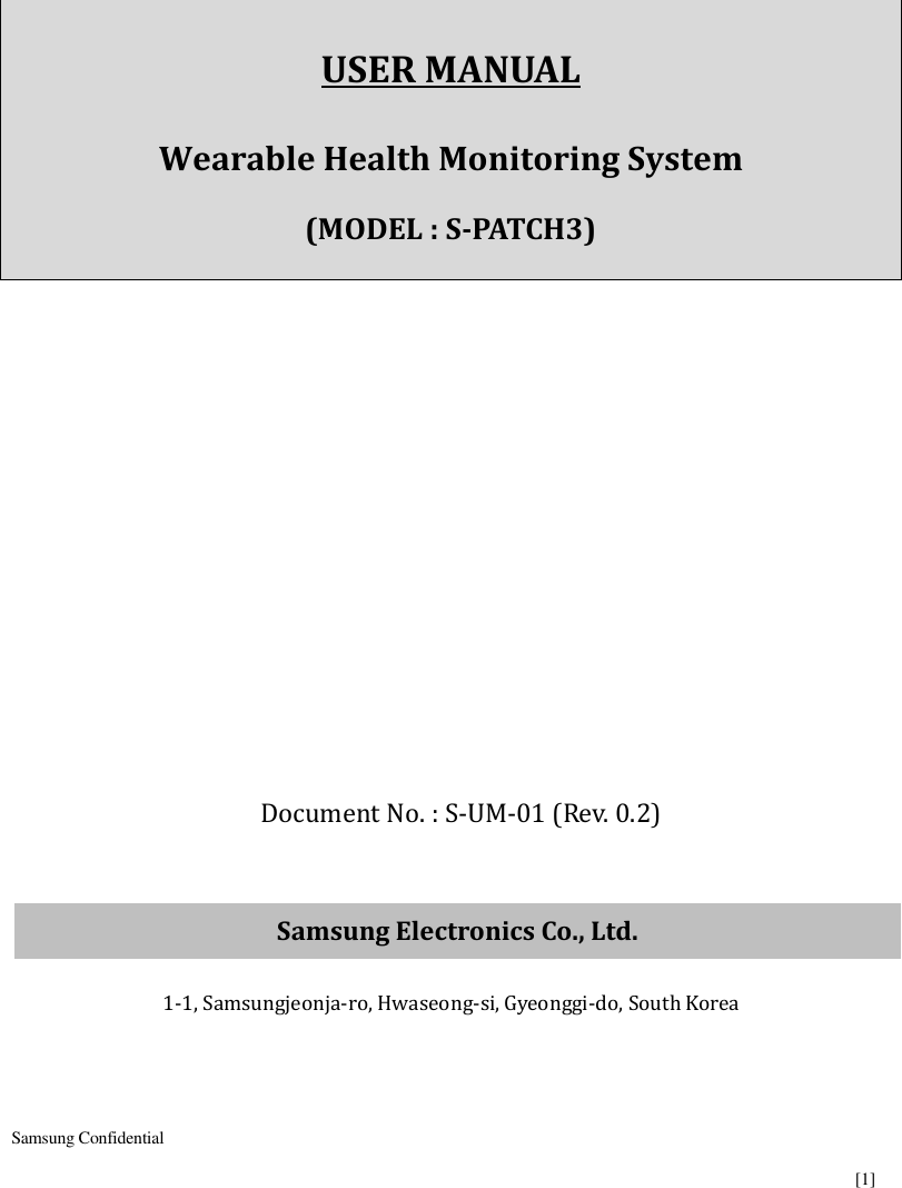  Samsung Confidential    [1]       USER MANUAL  Wearable Health Monitoring System  (MODEL : S-PATCH3)              Document No. : S-UM-01 (Rev. 0.2)   Samsung Electronics Co., Ltd.  1-1, Samsungjeonja-ro, Hwaseong-si, Gyeonggi-do, South Korea    