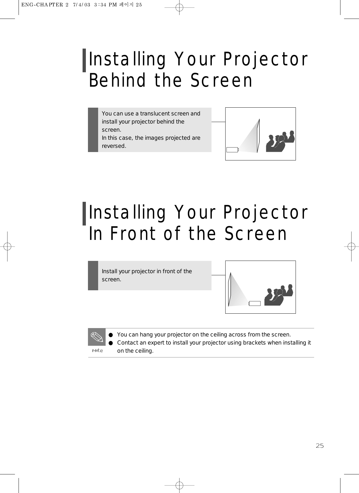 25Installing Your ProjectorBehind the ScreenYou can use a translucent screen andinstall your projector behind thescreen.In this case, the images projected arereversed.Installing Your ProjectorIn Front of the ScreenInstall your projector in front of thescreen.● You can hang your projector on the ceiling across from the screen.● Contact an expert to install your projector using brackets when installing iton the ceiling.