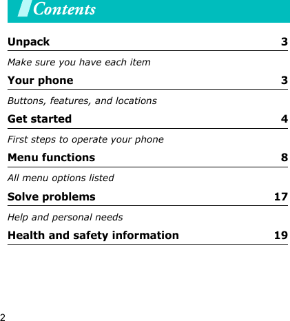 2ContentsUnpack  3Make sure you have each itemYour phone  3Buttons, features, and locationsGet started  4First steps to operate your phoneMenu functions  8All menu options listedSolve problems  17Help and personal needsHealth and safety information  19