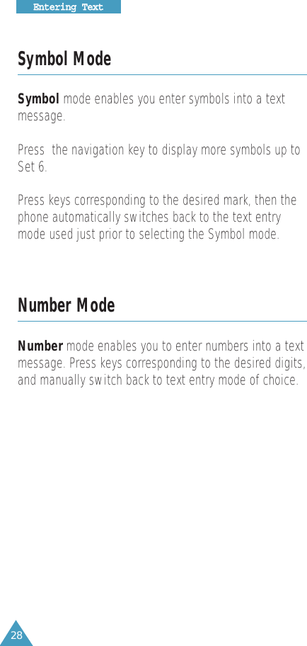 28EEnntteerriinngg  TTeexxttSymbol ModeSymbol mode enables you enter symbols into a text message. Press  the navigation key to display more symbols up toSet 6.Press keys corresponding to the desired mark, then thephone automatically switches back to the text entrymode used just prior to selecting the Symbol mode.Number ModeNumber mode enables you to enter numbers into a text message. Press keys corresponding to the desired digits,and manually switch back to text entry mode of choice.