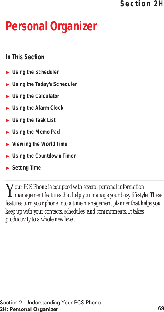 Section 2: Understanding Your PCS Phone 2H: Personal Organizer 69 Understanding Your PCS Phone Section 2H Personal Organizer In This Section Using the Scheduler Using the Today’s Scheduler Using the Calculator Using the Alarm Clock Using the Task List Using the Memo Pad Viewing the World Time Using the Countdown Timer Setting Time our PCS Phone is equipped with several personal information management features that help you manage your busy lifestyle. These features turn your phone into a time management planner that helps you keep up with your contacts, schedules, and commitments. It takes productivity to a whole new level.Y