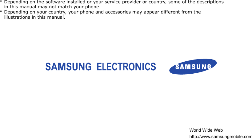 * Depending on the software installed or your service provider or country, some of the descriptions in this manual may not match your phone.* Depending on your country, your phone and accessories may appear different from the illustrations in this manual.World Wide Webhttp://www.samsungmobile.com