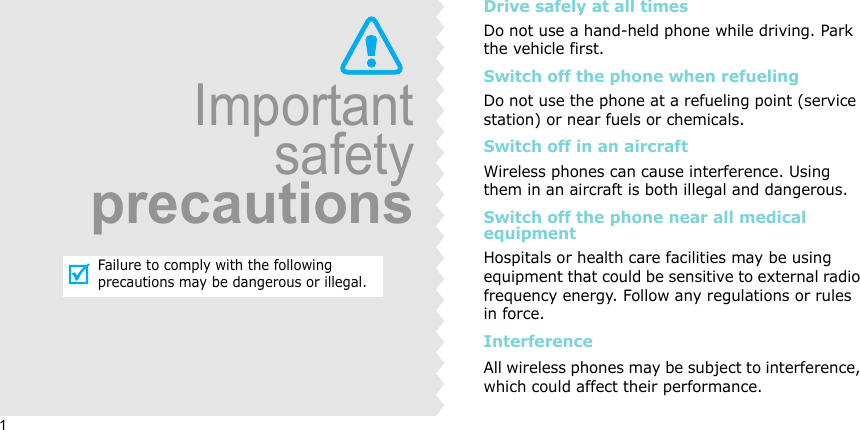 1ImportantsafetyprecautionsFailure to comply with the following precautions may be dangerous or illegal.Drive safely at all timesDo not use a hand-held phone while driving. Park the vehicle first. Switch off the phone when refuelingDo not use the phone at a refueling point (service station) or near fuels or chemicals.Switch off in an aircraftWireless phones can cause interference. Using them in an aircraft is both illegal and dangerous.Switch off the phone near all medical equipmentHospitals or health care facilities may be using equipment that could be sensitive to external radio frequency energy. Follow any regulations or rules in force.InterferenceAll wireless phones may be subject to interference, which could affect their performance.