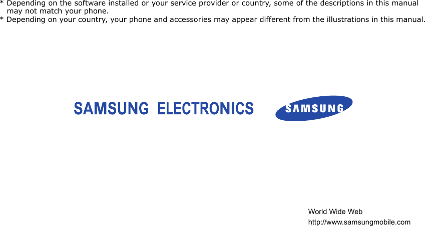 * Depending on the software installed or your service provider or country, some of the descriptions in this manual may not match your phone.* Depending on your country, your phone and accessories may appear different from the illustrations in this manual.World Wide Webhttp://www.samsungmobile.com