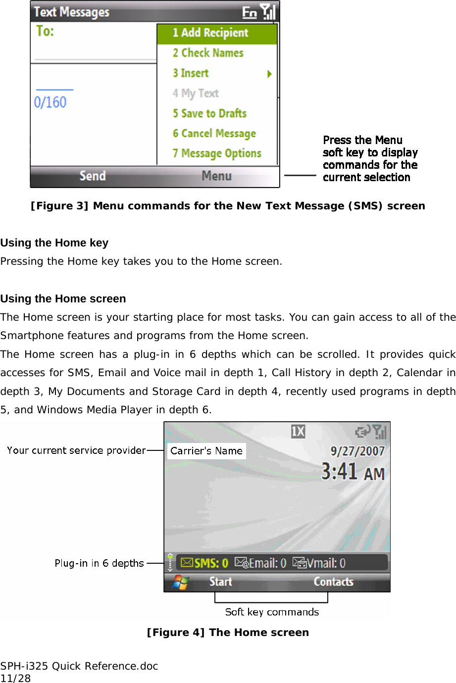  [Figure 3] Menu commands for the New Text Message (SMS) screen  Using the Home key Pressing the Home key takes you to the Home screen.  Using the Home screen The Home screen is your starting place for most tasks. You can gain access to all of the Smartphone features and programs from the Home screen. The Home screen has a plug-in in 6 depths which can be scrolled. It provides quick accesses for SMS, Email and Voice mail in depth 1, Call History in depth 2, Calendar in depth 3, My Documents and Storage Card in depth 4, recently used programs in depth 5, and Windows Media Player in depth 6.  [Figure 4] The Home screen SPH-i325 Quick Reference.doc                                                          11/28 