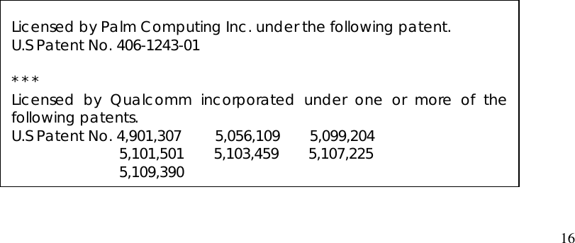  16     Licensed by Palm Computing Inc. under the following patent. U.S Patent No. 406-1243-01  * * * Licensed by Qualcomm incorporated under one or more of thefollowing patents. U.S Patent No. 4,901,307    5,056,109    5,099,204         5,101,501    5,103,459    5,107,225         5,109,390 
