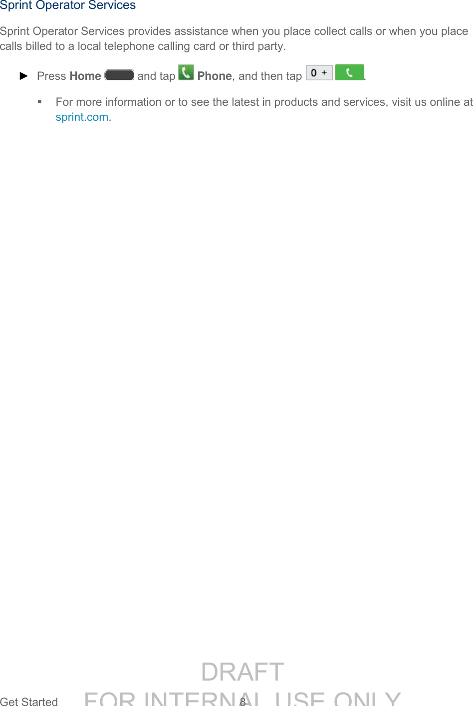 DRAFT FOR INTERNAL USE ONLYGet Started 8 Sprint Operator Services Sprint Operator Services provides assistance when you place collect calls or when you place calls billed to a local telephone calling card or third party. ► Press Home and tap Phone, and then tap . For more information or to see the latest in products and services, visit us online at sprint.com.