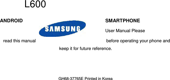   L600   ANDROID  SMARTPHONE   User Manual Please  read this manual  before operating your phone and keep it for future reference.   GH68-37765E Printed in Korea    