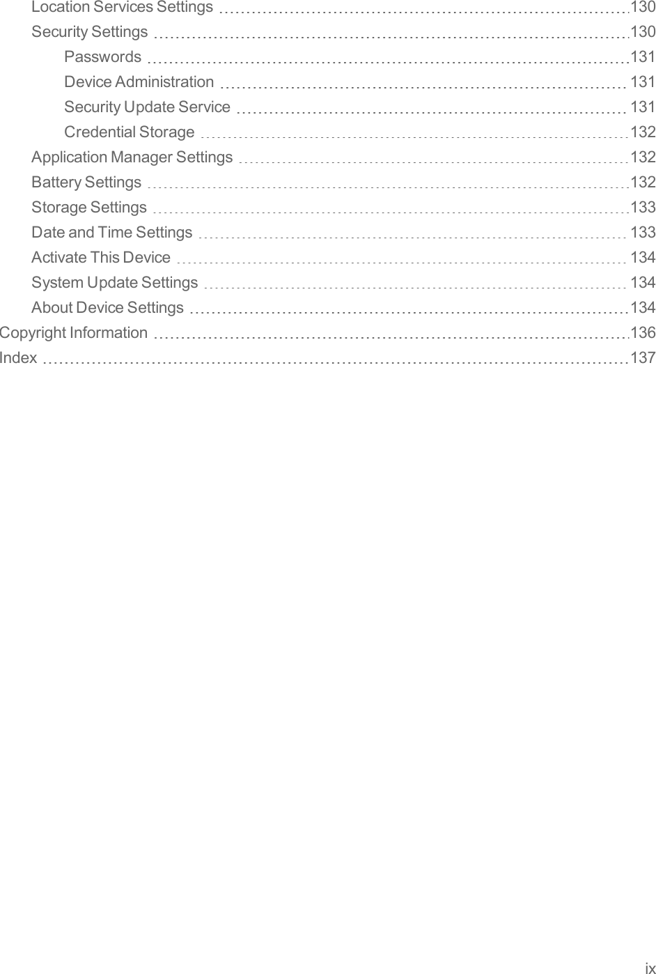 ixLocationServicesSettings 130SecuritySettings 130Passwords 131DeviceAdministration 131SecurityUpdateService 131CredentialStorage 132ApplicationManagerSettings 132BatterySettings 132StorageSettings 133DateandTimeSettings 133ActivateThisDevice 134SystemUpdateSettings 134AboutDeviceSettings 134CopyrightInformation 136Index 137