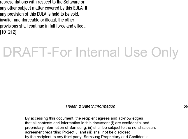 70 Health &amp; Safety InformationBy accessing this document, the recipient agrees and acknowledges that all contents and information in this document (i) are confidential and proprietary information of Samsung, (ii) shall be subject to the nondisclosure agreement regarding Project J, and (iii) shall not be disclosed by the recipient to any third party. Samsung Proprietary and ConfidentialDRAFT-For Internal Use Only