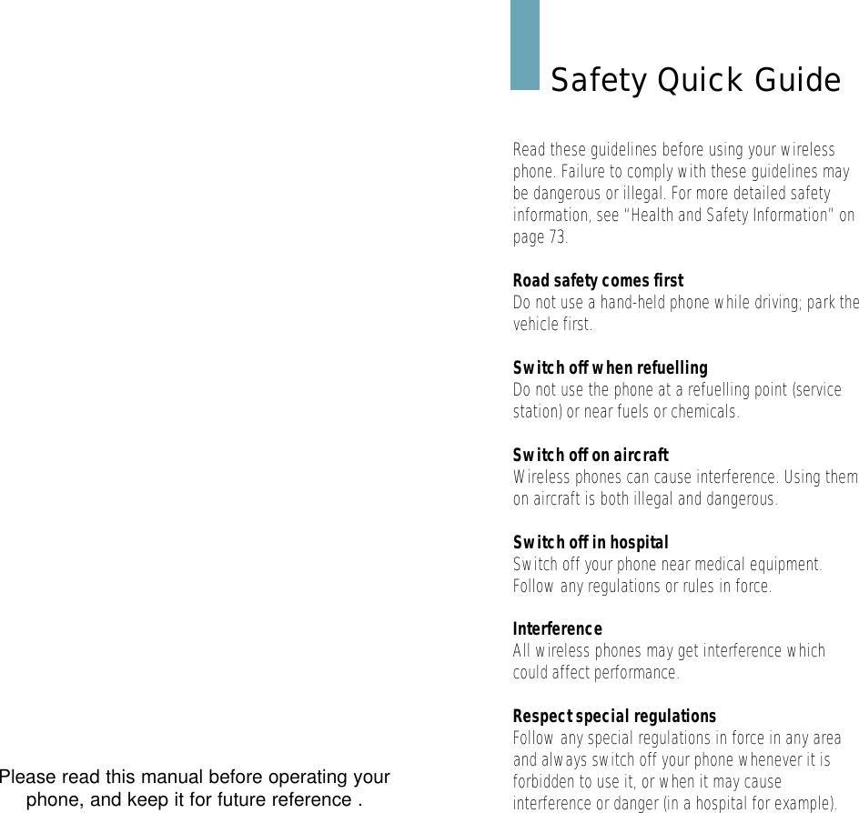 Please read this manual before operating yourphone, and keep it for future reference .Safety Quick GuideRead these guidelines before using your wirelessphone. Failure to comply with these guidelines maybe dangerous or illegal. For more detailed safetyinformation, see “Health and Safety Information” onpage 73.Road safety comes firstDo not use a hand-held phone while driving; park thevehicle first. Switch off when refuellingDo not use the phone at a refuelling point (servicestation) or near fuels or chemicals.Switch off on aircraftWireless phones can cause interference. Using themon aircraft is both illegal and dangerous.Switch off in hospitalSwitch off your phone near medical equipment.Follow any regulations or rules in force.InterferenceAll wireless phones may get interference whichcould affect performance.Respect special regulationsFollow any special regulations in force in any areaand always switch off your phone whenever it isforbidden to use it, or when it may causeinterference or danger (in a hospital for example).