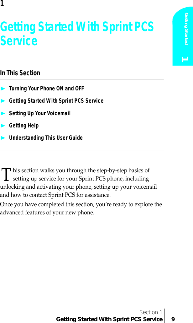  Section 1 Getting Started With Sprint PCS Service 9Getting Started 1 1 Getting Started With Sprint PCS Service In This Section❿ Turning Your Phone ON and OFF❿ Getting Started With Sprint PCS Service❿ Setting Up Your Voicemail❿ Getting Help❿ Understanding This User Guide his section walks you through the step-by-step basics of setting up service for your Sprint PCS phone, including unlocking and activating your phone, setting up your voicemail and how to contact Sprint PCS for assistance. Once you have completed this section, you’re ready to explore the advanced features of your new phone.T