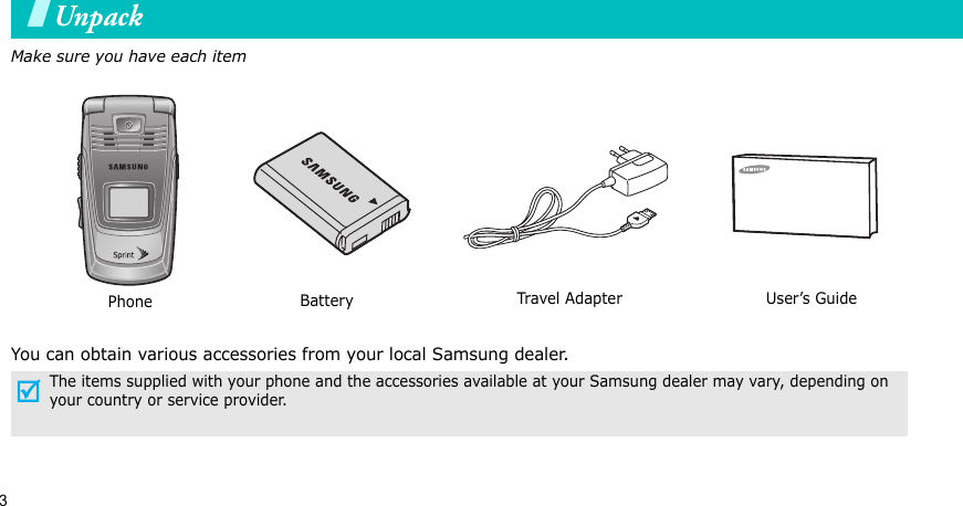 3UnpackMake sure you have each itemYou can obtain various accessories from your local Samsung dealer.The items supplied with your phone and the accessories available at your Samsung dealer may vary, depending on your country or service provider.Phone Travel A dapte rBattery User’s Guide