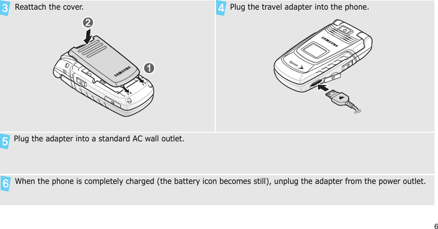 6 Reattach the cover. Plug the travel adapter into the phone.  Plug the adapter into a standard AC wall outlet. When the phone is completely charged (the battery icon becomes still), unplug the adapter from the power outlet.