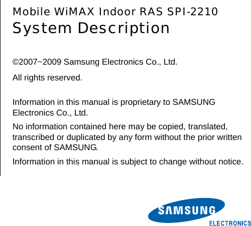        Mobile WiMAX Indoor RAS SPI-2210 System Description  ©2007~2009 Samsung Electronics Co., Ltd. All rights reserved.  Information in this manual is proprietary to SAMSUNG Electronics Co., Ltd. No information contained here may be copied, translated, transcribed or duplicated by any form without the prior written consent of SAMSUNG. Information in this manual is subject to change without notice. 