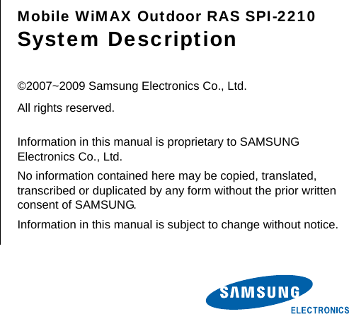        Mobile WiMAX Outdoor RAS SPI-2210 System Description  ©2007~2009 Samsung Electronics Co., Ltd. All rights reserved.  Information in this manual is proprietary to SAMSUNG Electronics Co., Ltd. No information contained here may be copied, translated, transcribed or duplicated by any form without the prior written consent of SAMSUNG. Information in this manual is subject to change without notice. 