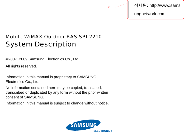        Mobile WiMAX Outdoor RAS SPI-2210 System Description  ©2007~2009 Samsung Electronics Co., Ltd. All rights reserved.  Information in this manual is proprietary to SAMSUNG Electronics Co., Ltd. No information contained here may be copied, translated, transcribed or duplicated by any form without the prior written consent of SAMSUNG. Information in this manual is subject to change without notice. 삭제됨: http://www.samsungnetwork.com