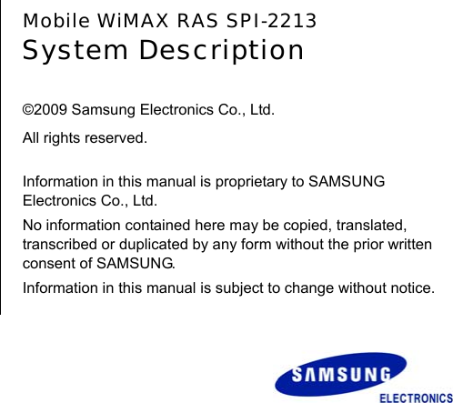       Mobile WiMAX RAS SPI-2213 System Description  ©2009 Samsung Electronics Co., Ltd.     All rights reserved.  Information in this manual is proprietary to SAMSUNG Electronics Co., Ltd. No information contained here may be copied, translated, transcribed or duplicated by any form without the prior written consent of SAMSUNG. Information in this manual is subject to change without notice.      