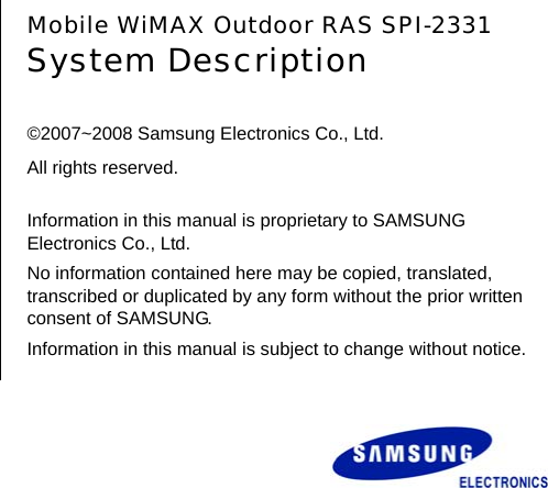        Mobile WiMAX Outdoor RAS SPI-2331 System Description  ©2007~2008 Samsung Electronics Co., Ltd.     All rights reserved.  Information in this manual is proprietary to SAMSUNG Electronics Co., Ltd. No information contained here may be copied, translated, transcribed or duplicated by any form without the prior written consent of SAMSUNG. Information in this manual is subject to change without notice. 