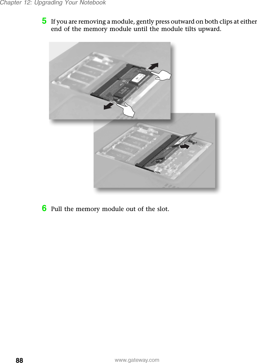 88Chapter 12: Upgrading Your Notebookwww.gateway.com5If you are removing a module, gently press outward on both clips at either end of the memory module until the module tilts upward.6Pull the memory module out of the slot.