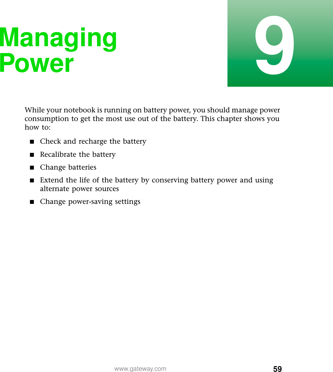 599www.gateway.comManaging PowerWhile your notebook is running on battery power, you should manage power consumption to get the most use out of the battery. This chapter shows you how to:■Check and recharge the battery■Recalibrate the battery■Change batteries■Extend the life of the battery by conserving battery power and using alternate power sources■Change power-saving settings