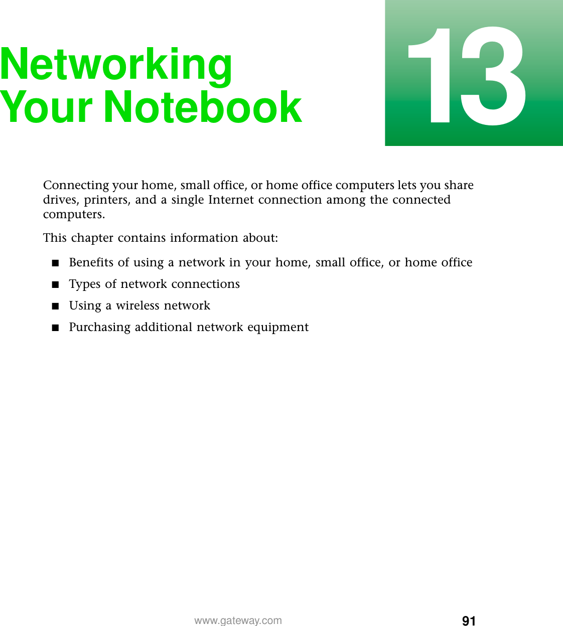 9113www.gateway.comNetworking Your NotebookConnecting your home, small office, or home office computers lets you share drives, printers, and a single Internet connection among the connected computers.This chapter contains information about:■Benefits of using a network in your home, small office, or home office■Types of network connections■Using a wireless network■Purchasing additional network equipment