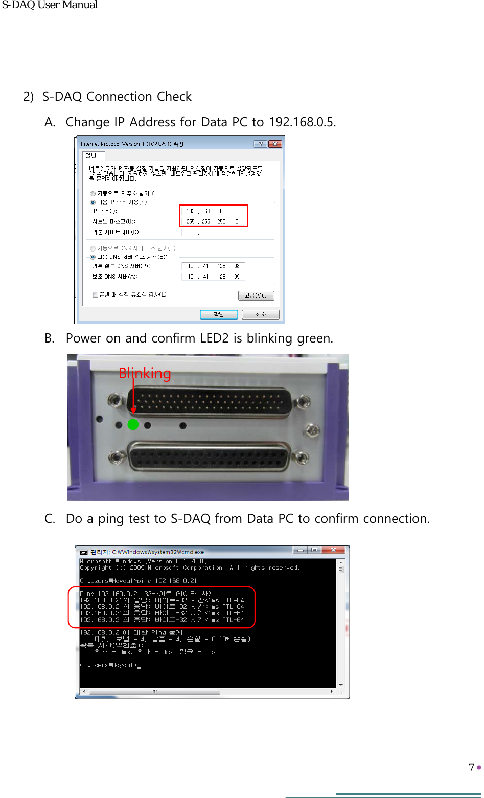 S-DAQ User Manual   7     Blinking  2) S-DAQ Connection Check A. Change IP Address for Data PC to 192.168.0.5.      B. Power on and confirm LED2 is blinking green.     C. Do a ping test to S-DAQ from Data PC to confirm connection.      