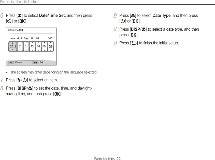 Basic functions  22Performing the initial setup6 Press [c] to select Date/Time Set, and then press  [t] or [o].Cancel SetDate/Time SetYear Month Day Hr Min DST• The screen may differ depending on the language selected.7 Press [F/t] to select an item.8 Press [D/c] to set the date, time, and daylight-saving time, and then press [o].9 Press [c] to select Date Type, and then press  [t] or [o].10 Press [D/c] to select a date type, and then  press [o].11 Press [b] to ﬁnish the initial setup.