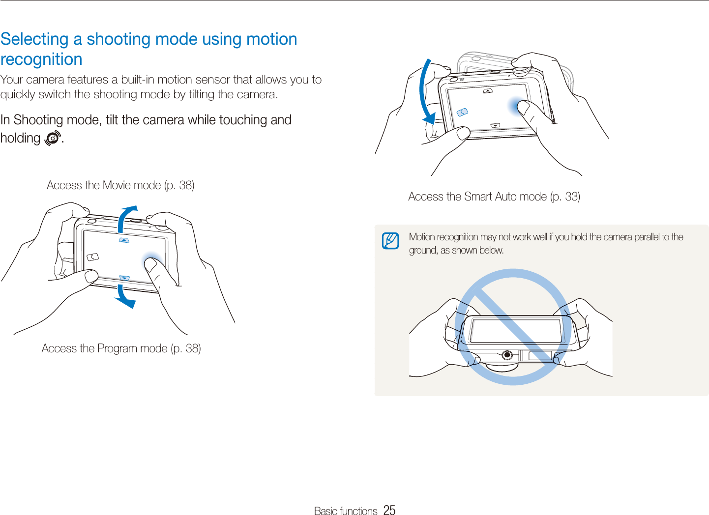 Basic functions  25Selecting a shooting modeAccess the Smart Auto mode (p. 33)Motion recognition may not work well if you hold the camera parallel to the ground, as shown below.Selecting a shooting mode using motion recognitionYour camera features a built-in motion sensor that allows you to quickly switch the shooting mode by tilting the camera. In Shooting mode, tilt the camera while touching and holding  .Access the Movie mode (p. 38)Access the Program mode (p. 38)