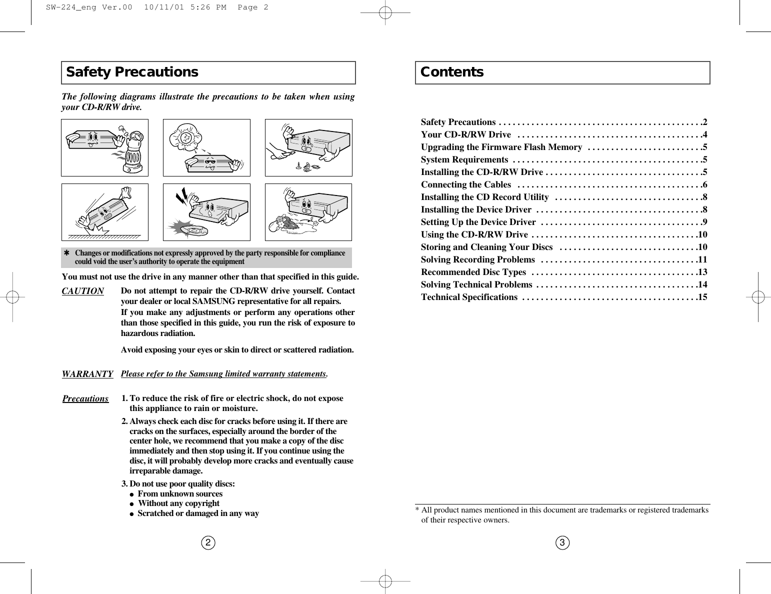 Contents3Safety Precautions2The following diagrams illustrate the precautions to be taken when usingyour CD-R/RW drive. You must not use the drive in any manner other than that specified in this guide.✱Changes or modifications not expressly approved by the party responsible for compliancecould void the user’s authority to operate the equipmentAvoid exposing your eyes or skin to direct or scattered radiation.CAUTION Do not attempt to repair the CD-R/RW drive yourself. Contactyour dealer or local SAMSUNG representative for all repairs.If you make any adjustments or perform any operations otherthan those specified in this guide, you run the risk of exposure tohazardous radiation.WARRANTY Please refer to the Samsung limited warranty statements.Precautions 1.To reduce the risk of fire or electric shock, do not exposethis appliance to rain or moisture.2. Always check each disc for cracks before using it. If there arecracks on the surfaces, especially around the border of thecenter hole, we recommend that you make a copy of the discimmediately and then stop using it. If you continue using thedisc, it will probably develop more cracks and eventually causeirreparable damage.3. Do not use poor quality discs:●From unknown sources●  Without any copyright●Scratched or damaged in any waySafety Precautions . . . . . . . . . . . . . . . . . . . . . . . . . . . . . . . . . . . . . . . . . . . .2Your CD-R/RW Drive  . . . . . . . . . . . . . . . . . . . . . . . . . . . . . . . . . . . . . . . .4Upgrading the Firmware Flash Memory  . . . . . . . . . . . . . . . . . . . . . . . . .5System Requirements  . . . . . . . . . . . . . . . . . . . . . . . . . . . . . . . . . . . . . . . . .5Installing the CD-R/RW Drive . . . . . . . . . . . . . . . . . . . . . . . . . . . . . . . . . .5Connecting the Cables  . . . . . . . . . . . . . . . . . . . . . . . . . . . . . . . . . . . . . . . .6Installing the CD Record Utility  . . . . . . . . . . . . . . . . . . . . . . . . . . . . . . . .8Installing the Device Driver  . . . . . . . . . . . . . . . . . . . . . . . . . . . . . . . . . . . .8Setting Up the Device Driver  . . . . . . . . . . . . . . . . . . . . . . . . . . . . . . . . . . .9Using the CD-R/RW Drive . . . . . . . . . . . . . . . . . . . . . . . . . . . . . . . . . . . .10Storing and Cleaning Your Discs  . . . . . . . . . . . . . . . . . . . . . . . . . . . . . .10Solving Recording Problems  . . . . . . . . . . . . . . . . . . . . . . . . . . . . . . . . . .11Recommended Disc Types  . . . . . . . . . . . . . . . . . . . . . . . . . . . . . . . . . . . .13Solving Technical Problems  . . . . . . . . . . . . . . . . . . . . . . . . . . . . . . . . . . .14Technical Specifications  . . . . . . . . . . . . . . . . . . . . . . . . . . . . . . . . . . . . . .15* All product names mentioned in this document are trademarks or registered trademarksof their respective owners.  SW-224_eng Ver.00  10/11/01 5:26 PM  Page 2