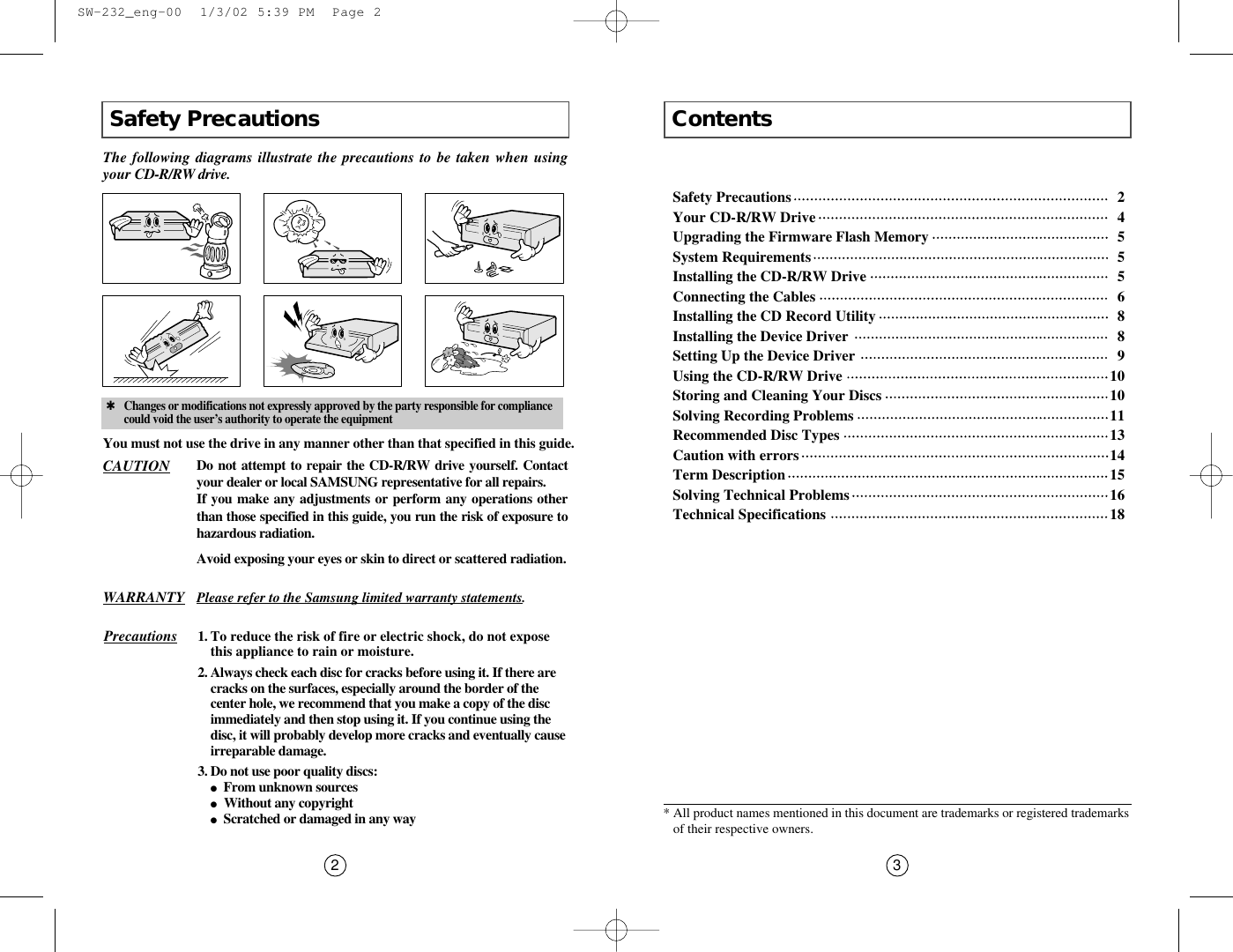 Contents3Safety Precautions2The following diagrams illustrate the precautions to be taken when usingyour CD-R/RW drive. You must not use the drive in any manner other than that specified in this guide.✱Changes or modifications not expressly approved by the party responsible for compliancecould void the user’s authority to operate the equipmentAvoid exposing your eyes or skin to direct or scattered radiation.CAUTION Do not attempt to repair the CD-R/RW drive yourself. Contactyour dealer or local SAMSUNG representative for all repairs.If you make any adjustments or perform any operations otherthan those specified in this guide, you run the risk of exposure tohazardous radiation.WARRANTY Please refer to the Samsung limited warranty statements.Precautions 1.To reduce the risk of fire or electric shock, do not exposethis appliance to rain or moisture.2. Always check each disc for cracks before using it. If there arecracks on the surfaces, especially around the border of thecenter hole, we recommend that you make a copy of the discimmediately and then stop using it. If you continue using thedisc, it will probably develop more cracks and eventually causeirreparable damage.3. Do not use poor quality discs:●From unknown sources●  Without any copyright●Scratched or damaged in any way * All product names mentioned in this document are trademarks or registered trademarksof their respective owners.Safety Precautions 2Your CD-R/RW Drive 4Upgrading the Firmware Flash Memory 5System Requirements 5Installing the CD-R/RW Drive  5Connecting the Cables  6Installing the CD Record Utility  8Installing the Device Driver  8Setting Up the Device Driver  9Using the CD-R/RW Drive  10Storing and Cleaning Your Discs  10Solving Recording Problems 11Recommended Disc Types  13Caution with errors 14Term Description 15Solving Technical Problems  16Technical Specifications 18  SW-232_eng-00  1/3/02 5:39 PM  Page 2