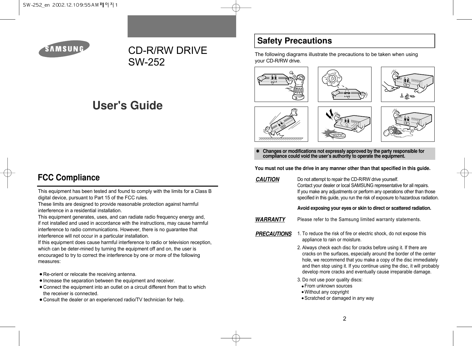 Safety Precautions2The following diagrams illustrate the precautions to be taken when usingyour CD-R/RW drive. ✱Changes or modifications not expressly approved by the party responsible forcompliance could void the user’s authority to operate the equipment.You must not use the drive in any manner other than that specified in this guide.Avoid exposing your eyes or skin to direct or scattered radiation.CAUTION Do not attempt to repair the CD-R/RW drive yourself.Contact your dealer or local SAMSUNG representative for all repairs.If you make any adjustments or perform any operations other than thosespecified in this guide, you run the risk of exposure to hazardous radiation.WARRANTY Please refer to the Samsung limited warranty statements.PRECAUTIONS 1. To reduce the risk of fire or electric shock, do not expose thisappliance to rain or moisture.2. Always check each disc for cracks before using it. If there arecracks on the surfaces, especially around the border of the centerhole, we recommend that you make a copy of the disc immediatelyand then stop using it. If you continue using the disc, it will probablydevelop more cracks and eventually cause irreparable damage.3. Do not use poor quality discs:From unknown sourcesWithout any copyrightScratched or damaged in any wayCD-R/RW DRIVESW-252User&apos;s Guide FCC ComplianceThis equipment has been tested and found to comply with the limits for a Class Bdigital device, pursuant to Part 15 of the FCC rules.These limits are designed to provide reasonable protection against harmfulinterference in a residential installation.This equipment generates, uses, and can radiate radio frequency energy and,if not installed and used in accordance with the instructions, may cause harmfulinterference to radio communications. However, there is no guarantee thatinterference will not occur in a particular installation.If this equipment does cause harmful interference to radio or television reception,which can be deter-mined by turning the equipment off and on, the user isencouraged to try to correct the interference by one or more of the followingmeasures:Re-orient or relocate the receiving antenna.Increase the separation between the equipment and receiver.Connect the equipment into an outlet on a circuit different from that to whichthe receiver is connected.Consult the dealer or an experienced radio/TV technician for help.