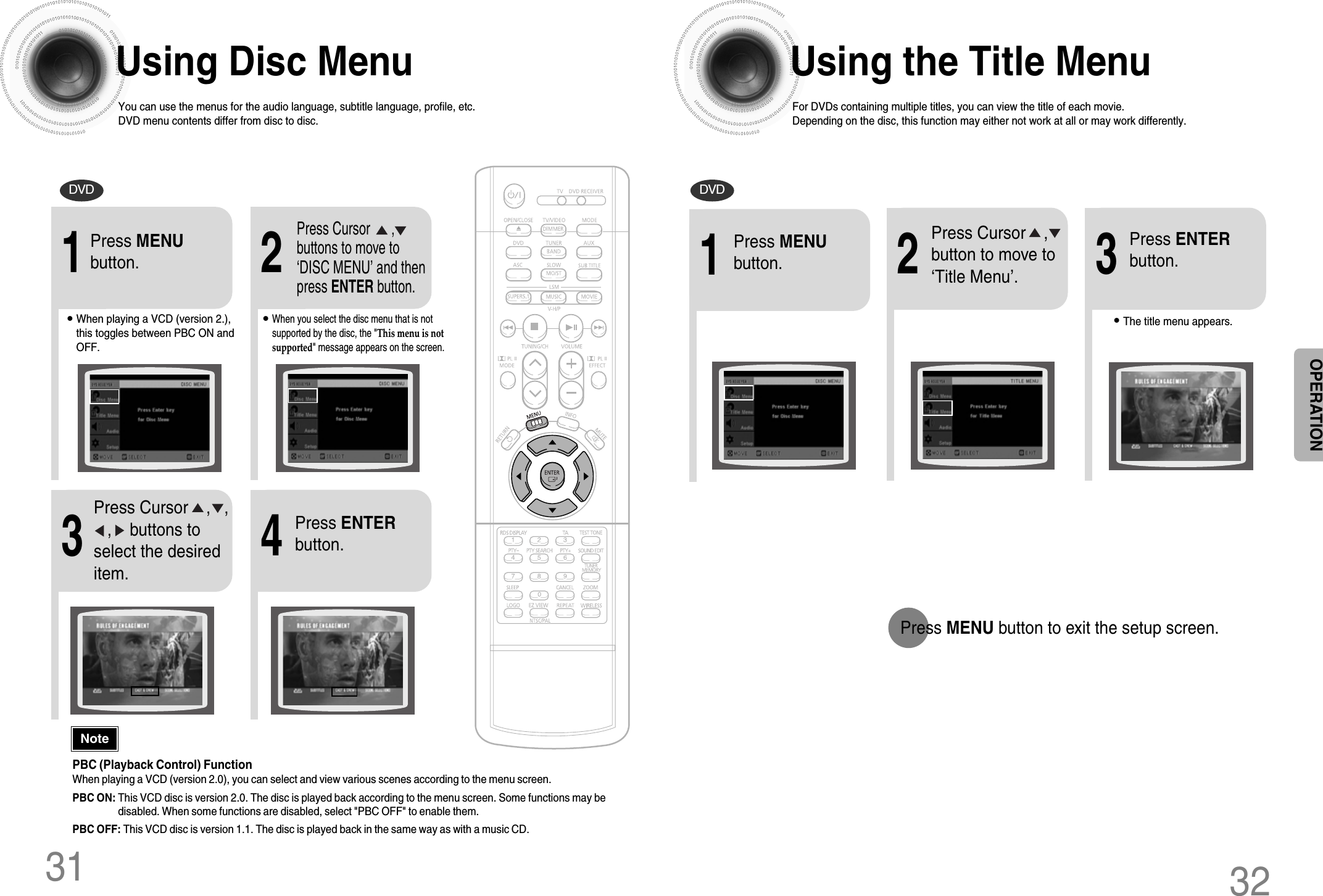 Using the Title MenuFor DVDs containing multiple titles, you can view the title of each movie.Depending on the disc, this function may either not work at all or may work differently.2Press Cursor    ,button to move to‘Title Menu’.DVD1Press MENUbutton.3Press ENTERbutton.•The title menu appears.32Press MENU button to exit the setup screen.Using Disc MenuYou can use the menus for the audio language, subtitle language, profile, etc.DVD menu contents differ from disc to disc.DVD312•When playing a VCD (version 2.),this toggles between PBC ON andOFF.•When you select the disc menu that is notsupported by the disc, the &quot;This menu is notsupported&quot; message appears on the screen.1Press MENUbutton.Press Cursor      ,buttons to move to‘DISC MENU’ and thenpress ENTER button.4Press ENTERbutton.3Press Cursor    ,   ,   ,    buttons toselect the desireditem.PBC (Playback Control) FunctionWhen playing a VCD (version 2.0), you can select and view various scenes according to the menu screen.PBC ON: This VCD disc is version 2.0. The disc is played back according to the menu screen. Some functions may bedisabled. When some functions are disabled, select &quot;PBC OFF&quot; to enable them.PBC OFF: This VCD disc is version 1.1. The disc is played back in the same way as with a music CD.NoteOPERATION