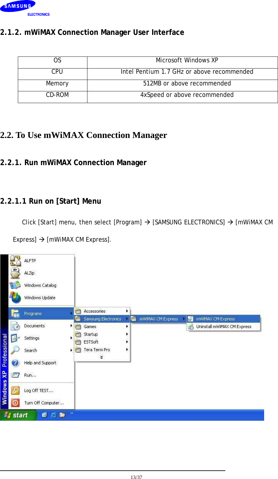    2.1.2. mWiMAX Connection Manager User Interface  OS  Microsoft Windows XP CPU  Intel Pentium 1.7 GHz or above recommended Memory  512MB or above recommended CD-ROM  4xSpeed or above recommended  2.2. To Use mWiMAX Connection Manager 2.2.1. Run mWiMAX Connection Manager  2.2.1.1 Run on [Start] Menu Click [Start] menu, then select [Program] Æ [SAMSUNG ELECTRONICS] Æ [mWiMAX CM Express] Æ [mWiMAX CM Express].    13/37  