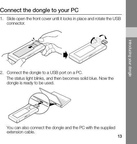 13introducing your dongleConnect the dongle to your PC1. Slide open the front cover until it locks in place and rotate the USB connector.2. Connect the dongle to a USB port on a PC. The status light blinks, and then becomes solid blue. Now the dongle is ready to be used.You can also connect the dongle and the PC with the supplied extension cable.