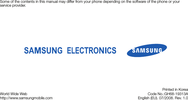 Some of the contents in this manual may differ from your phone depending on the software of the phone or your service provider.World Wide Webhttp://www.samsungmobile.comPrinted in KoreaCode No.:GH68-19313AEnglish (EU). 07/2008. Rev. 1.0