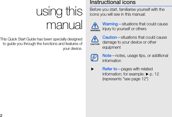 2 using this manualThis Quick Start Guide has been specially designed to guide you through the functions and features of your device.Instructional iconsBefore you start, familiarise yourself with the icons you will see in this manual: Warning—situations that could cause injury to yourself or othersCaution—situations that could cause damage to your device or other equipmentNote—notes, usage tips, or additional information XRefer to—pages with related information; for example: X p. 12 (represents &quot;see page 12&quot;)