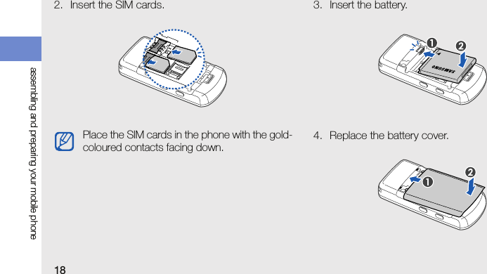 18assembling and preparing your mobile phone2. Insert the SIM cards. 3. Insert the battery.4. Replace the battery cover.Place the SIM cards in the phone with the gold-coloured contacts facing down.
