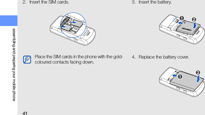 41assembling and preparing your mobile phone2. Insert the SIM cards. 3. Insert the battery.4. Replace the battery cover.Place the SIM cards in the phone with the gold-coloured contacts facing down.