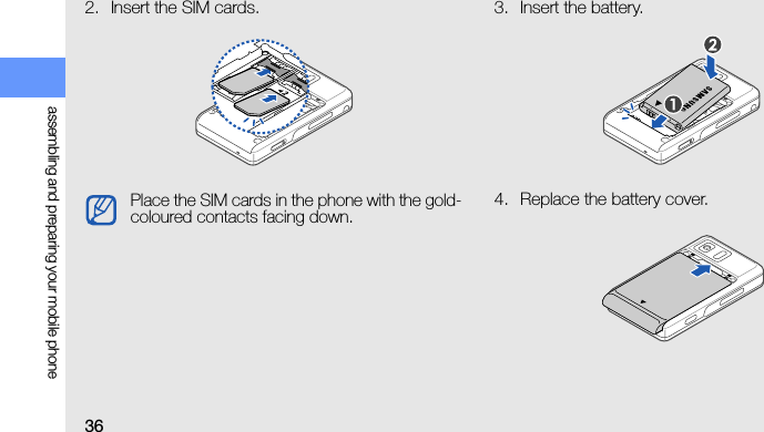36assembling and preparing your mobile phone2. Insert the SIM cards. 3. Insert the battery.4. Replace the battery cover.Place the SIM cards in the phone with the gold-coloured contacts facing down.