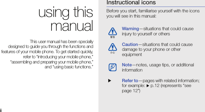 ii using thismanualThis user manual has been specially designed to guide you through the functions andfeatures of your mobile phone. To get started quickly,refer to “introducing your mobile phone,”“assembling and preparing your mobile phone,”and “using basic functions.”Instructional iconsBefore you start, familiarise yourself with the icons you will see in this manual: Warning—situations that could cause injury to yourself or othersCaution—situations that could cause damage to your phone or other equipmentNote—notes, usage tips, or additional information  XRefer to—pages with related information; for example: X p.12 (represents “see page 12”)警告小心