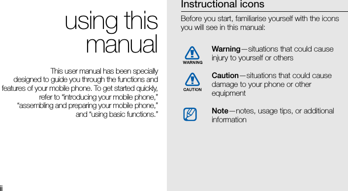 ii using thismanualThis user manual has been specially designed to guide you through the functions andfeatures of your mobile phone. To get started quickly,refer to “introducing your mobile phone,”“assembling and preparing your mobile phone,”and “using basic functions.”Instructional iconsBefore you start, familiarise yourself with the icons you will see in this manual: Warning—situations that could cause injury to yourself or othersCaution—situations that could cause damage to your phone or other equipmentNote—notes, usage tips, or additional information 