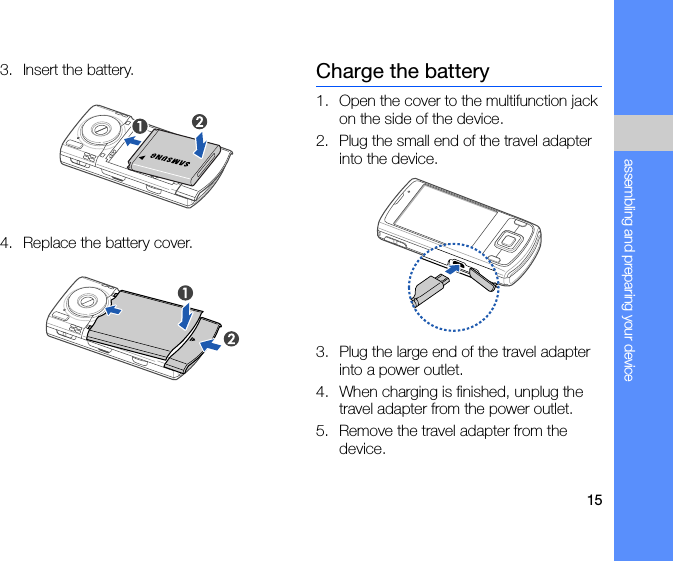 15assembling and preparing your device3. Insert the battery. 4. Replace the battery cover. Charge the battery1. Open the cover to the multifunction jack on the side of the device.2. Plug the small end of the travel adapter into the device.3. Plug the large end of the travel adapter into a power outlet.4. When charging is finished, unplug the travel adapter from the power outlet. 5. Remove the travel adapter from the device.